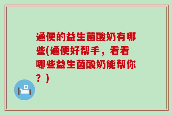 通便的益生菌酸奶有哪些(通便好帮手，看看哪些益生菌酸奶能帮你？)