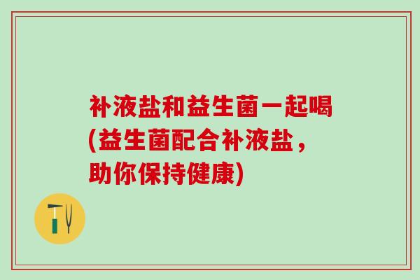 补液盐和益生菌一起喝(益生菌配合补液盐,助你保持健康) 补液盐和益生菌一起喝(益生菌配合补液盐,助你保持健康)