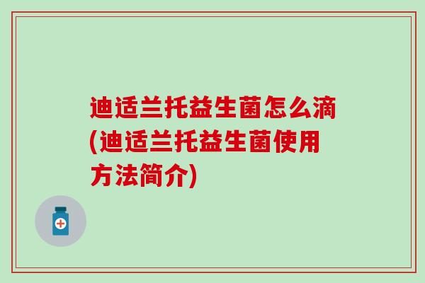 迪适兰托益生菌怎么滴(迪适兰托益生菌使用方法简介)
