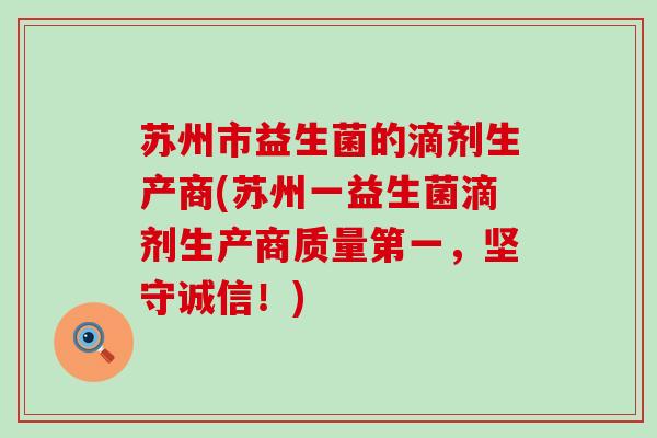 苏州市益生菌的滴剂生产商(苏州一益生菌滴剂生产商质量第一,坚守诚信!) 苏州市益生菌的滴剂生产商(苏州一益生菌滴剂生产商质量第一,坚守诚信!)
