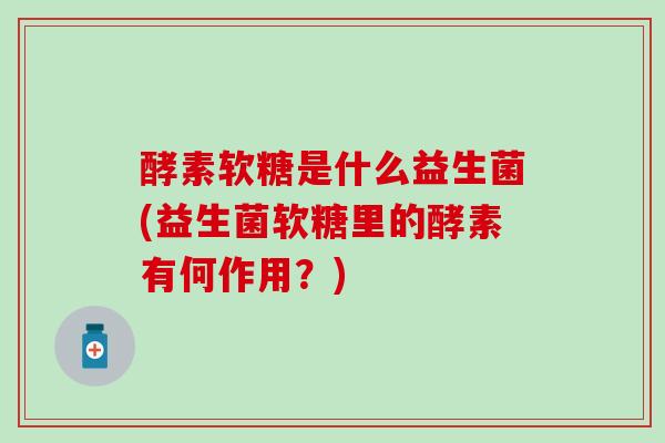 酵素软糖是什么益生菌(益生菌软糖里的酵素有何作用？)
