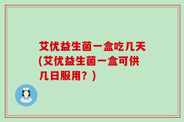 艾优益生菌一盒吃几天(艾优益生菌一盒可供几日服用？)