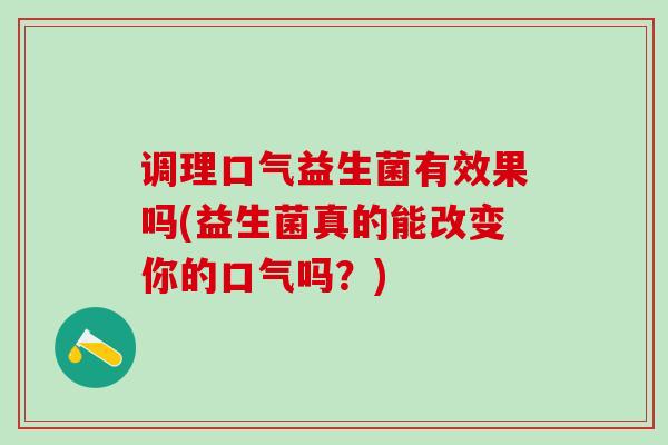 调理口气益生菌有效果吗(益生菌真的能改变你的口气吗？)