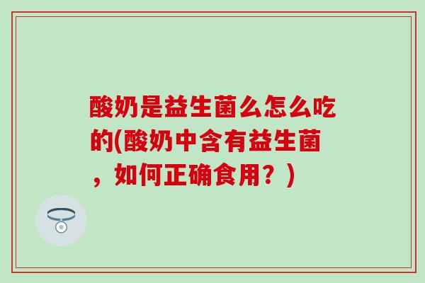 酸奶是益生菌么怎么吃的(酸奶中含有益生菌，如何正确食用？)