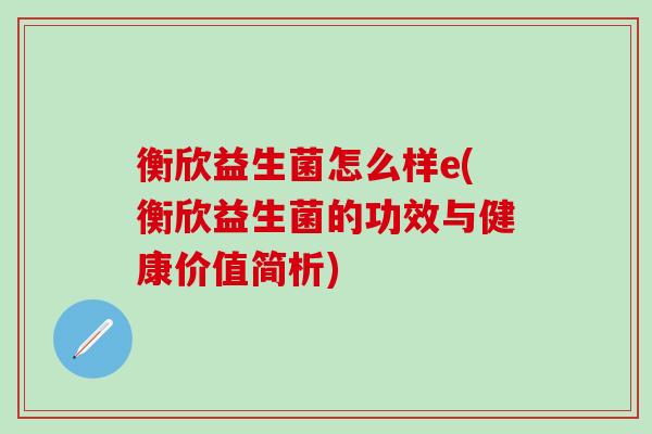 衡欣益生菌怎么样e(衡欣益生菌的功效与健康价值简析) 衡欣益生菌怎么样e(衡欣益生菌的功效与健康价值简析)