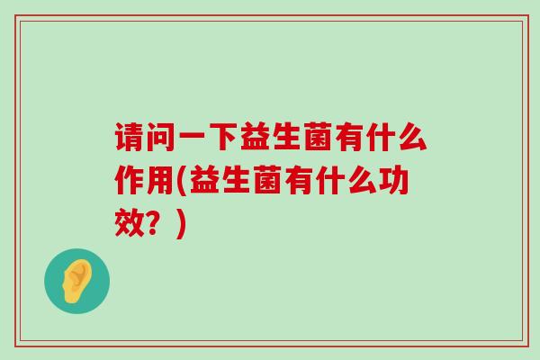 请问一下益生菌有什么作用(益生菌有什么功效?) 请问一下益生菌有什么作用(益生菌有什么功效?)