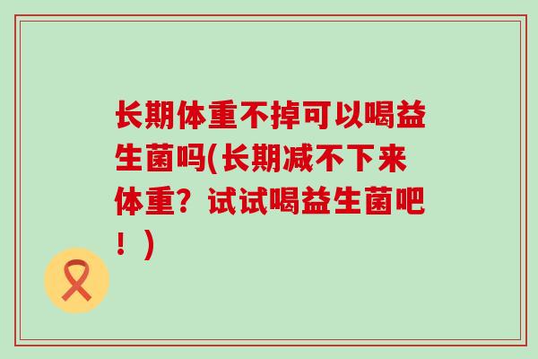 长期体重不掉可以喝益生菌吗(长期减不下来体重？试试喝益生菌吧！)