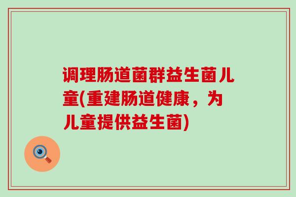 调理肠道菌群益生菌儿童(重建肠道健康，为儿童提供益生菌)