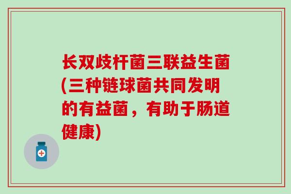 长双歧杆菌三联益生菌(三种链球菌共同发明的有益菌，有助于肠道健康)