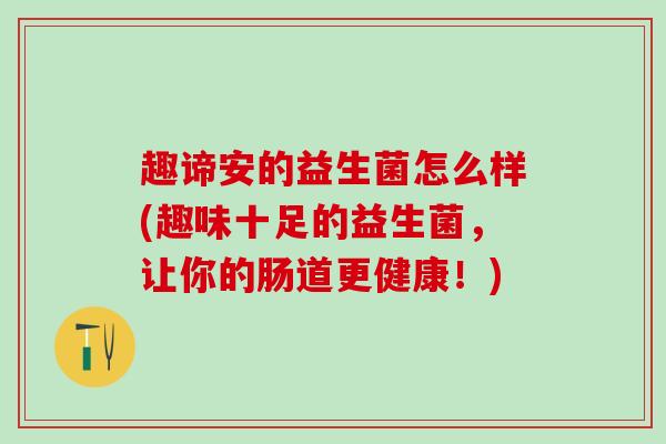趣谛安的益生菌怎么样(趣味十足的益生菌，让你的肠道更健康！)
