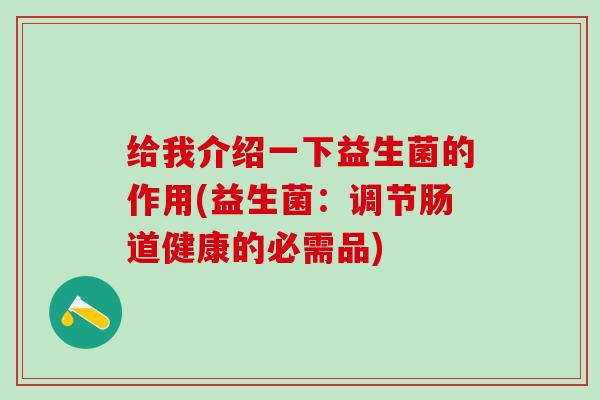 给我介绍一下益生菌的作用(益生菌：调节肠道健康的必需品)