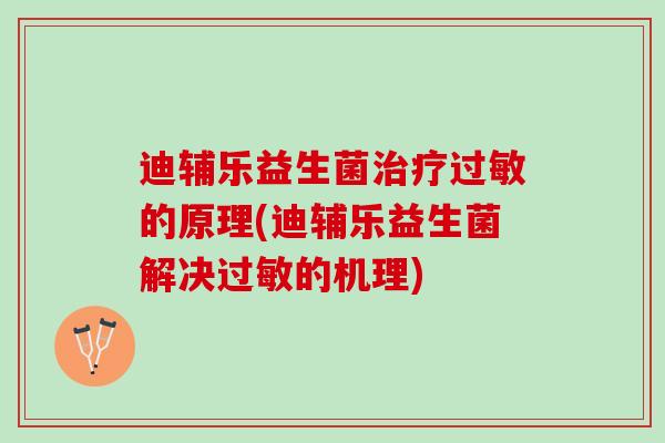 迪辅乐益生菌治疗过敏的原理(迪辅乐益生菌解决过敏的机理)
