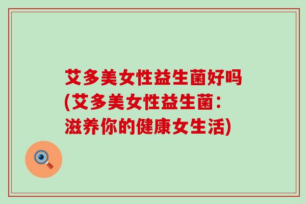 艾多美女性益生菌好吗(艾多美女性益生菌：滋养你的健康女生活)