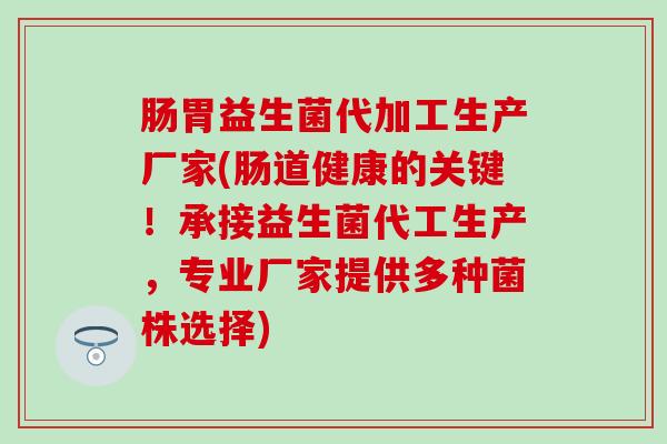 肠胃益生菌代加工生产厂家(肠道健康的关键！承接益生菌代工生产，专业厂家提供多种菌株选择)