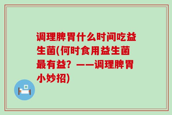 调理脾胃什么时间吃益生菌(何时食用益生菌最有益？——调理脾胃小妙招)