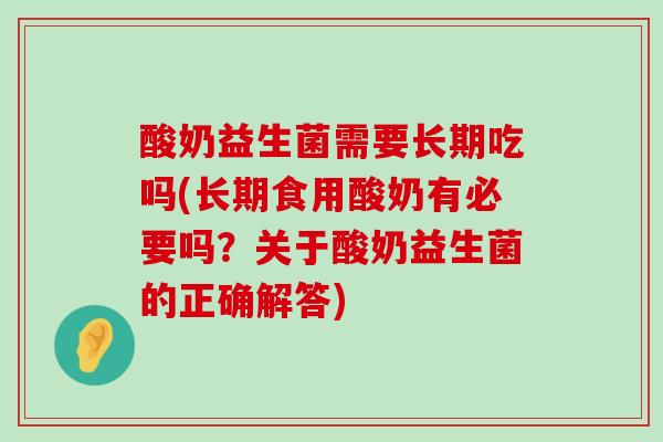 酸奶益生菌需要长期吃吗(长期食用酸奶有必要吗？关于酸奶益生菌的正确解答)