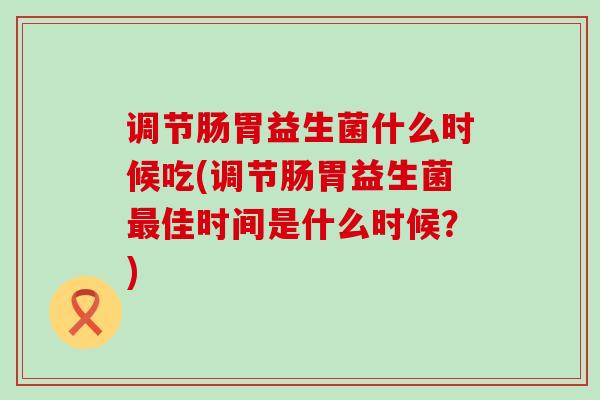调节肠胃益生菌什么时候吃(调节肠胃益生菌最佳时间是什么时候？)