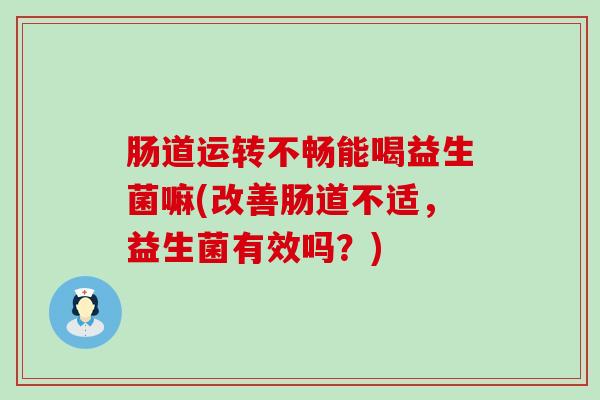 肠道运转不畅能喝益生菌嘛(改善肠道不适，益生菌有效吗？)