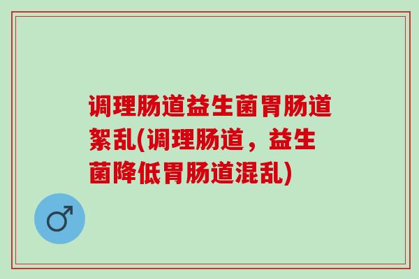调理肠道益生菌胃肠道絮乱(调理肠道，益生菌降低胃肠道混乱)