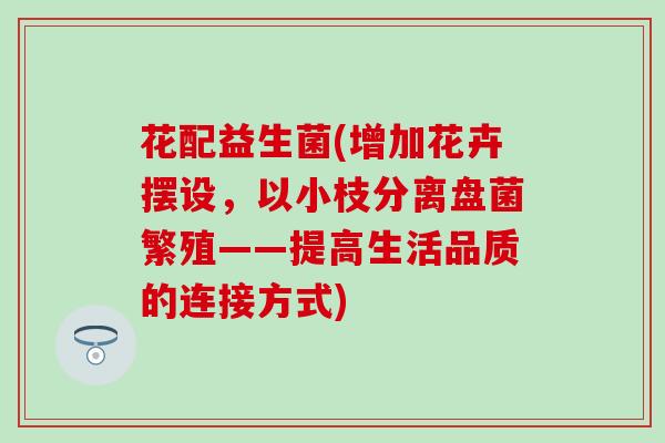 花配益生菌(增加花卉摆设，以小枝分离盘菌繁殖——提高生活品质的连接方式)