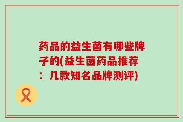 药品的益生菌有哪些牌子的(益生菌药品推荐：几款知名品牌测评)