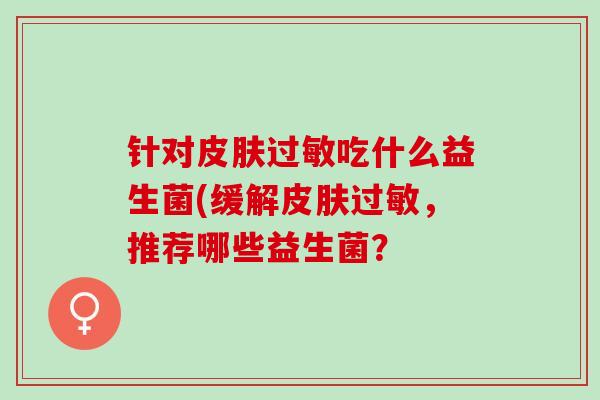 针对皮肤过敏吃什么益生菌(缓解皮肤过敏，推荐哪些益生菌？