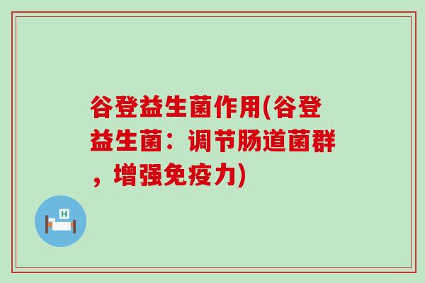 谷登益生菌作用(谷登益生菌:调节肠道菌群,增强力) 谷登益生菌作用(谷登益生菌:调节肠道菌群,增强力)