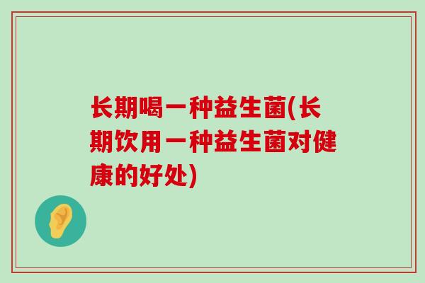 长期喝一种益生菌(长期饮用一种益生菌对健康的好处) 长期喝一种益生菌(长期饮用一种益生菌对健康的好处)