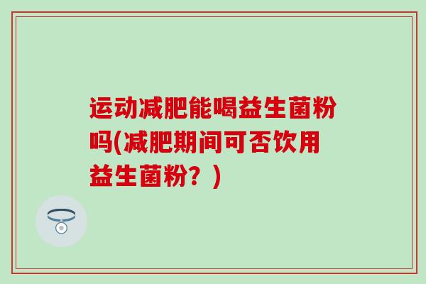 运动减肥能喝益生菌粉吗(减肥期间可否饮用益生菌粉？)