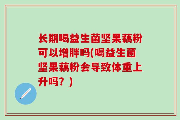 长期喝益生菌坚果藕粉可以增胖吗(喝益生菌坚果藕粉会导致体重上升吗？)