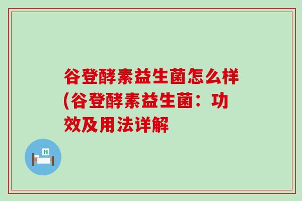谷登酵素益生菌怎么样(谷登酵素益生菌：功效及用法详解