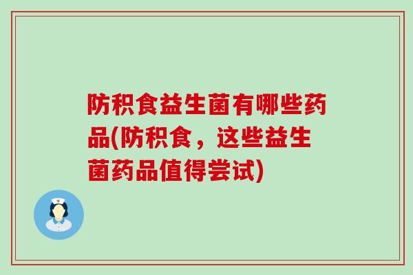防积食益生菌有哪些药品(防积食，这些益生菌药品值得尝试)