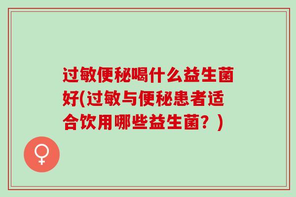 过敏便秘喝什么益生菌好(过敏与便秘患者适合饮用哪些益生菌？)