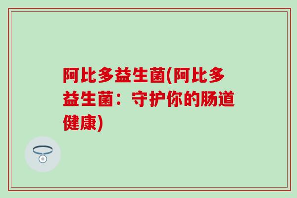 阿比多益生菌(阿比多益生菌：守护你的肠道健康)