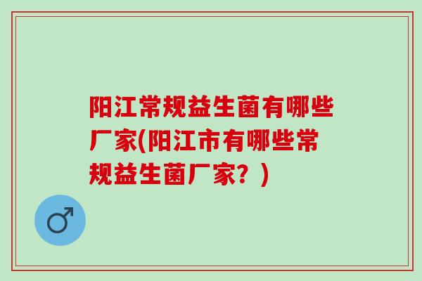 阳江常规益生菌有哪些厂家(阳江市有哪些常规益生菌厂家？)
