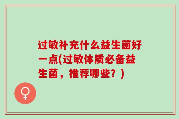 过敏补充什么益生菌好一点(过敏体质必备益生菌，推荐哪些？)