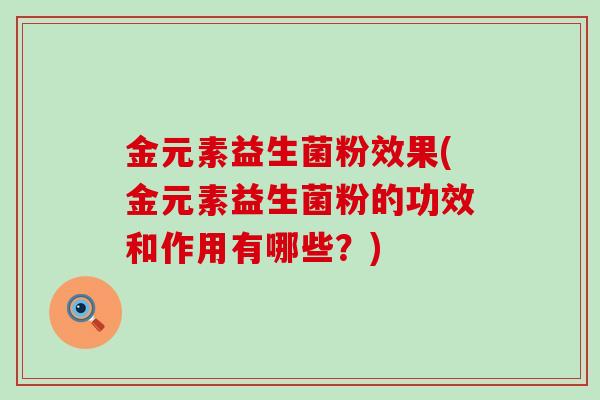 金元素益生菌粉效果(金元素益生菌粉的功效和作用有哪些?) 金元素益生菌粉效果(金元素益生菌粉的功效和作用有哪些?)