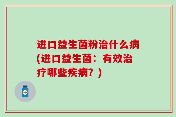 进口益生菌粉治什么病(进口益生菌：有效治疗哪些疾病？)