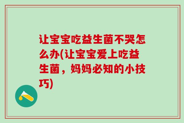 让宝宝吃益生菌不哭怎么办(让宝宝爱上吃益生菌，妈妈必知的小技巧)