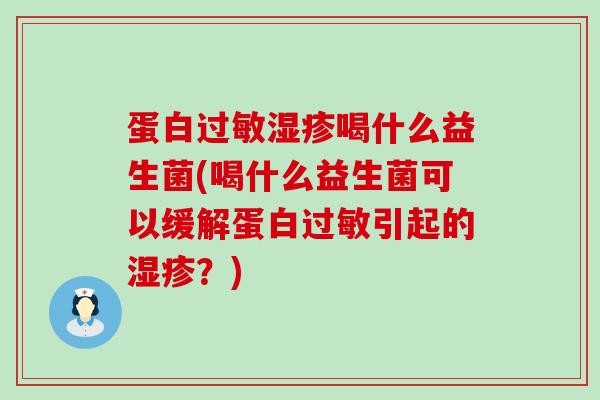 蛋白过敏湿疹喝什么益生菌(喝什么益生菌可以缓解蛋白过敏引起的湿疹？)