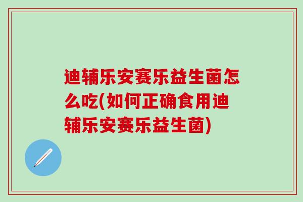 迪辅乐安赛乐益生菌怎么吃(如何正确食用迪辅乐安赛乐益生菌)