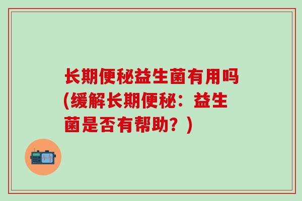 长期便秘益生菌有用吗(缓解长期便秘：益生菌是否有帮助？)