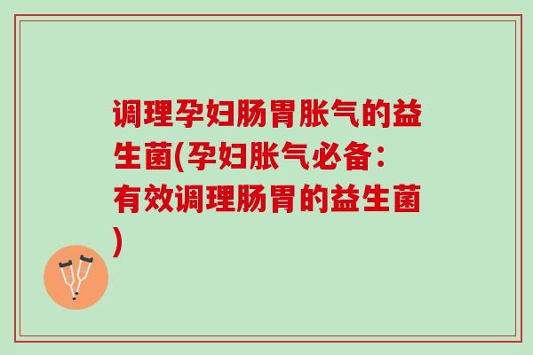 调理孕妇肠胃胀气的益生菌(孕妇胀气必备：有效调理肠胃的益生菌)
