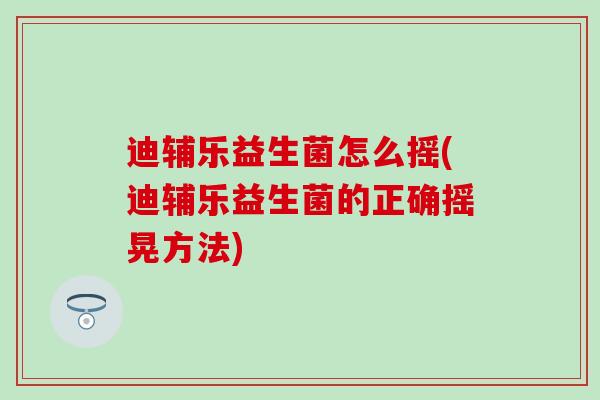 迪辅乐益生菌怎么摇(迪辅乐益生菌的正确摇晃方法)