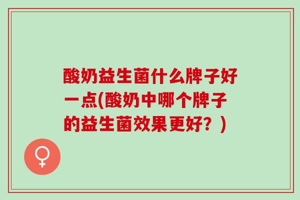 酸奶益生菌什么牌子好一点(酸奶中哪个牌子的益生菌效果更好？)