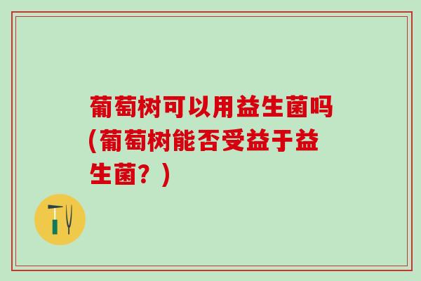 葡萄树可以用益生菌吗(葡萄树能否受益于益生菌？)