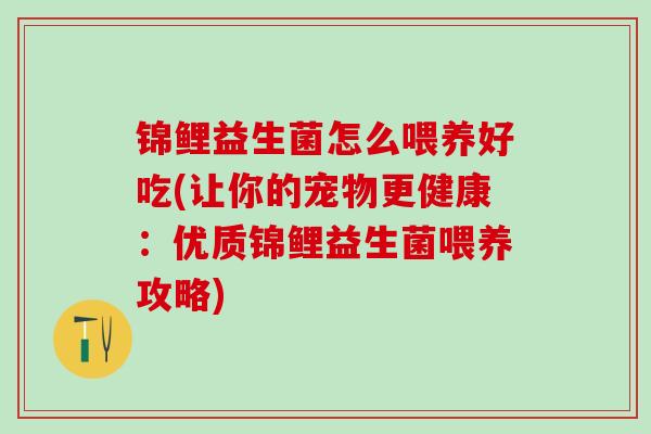 锦鲤益生菌怎么喂养好吃(让你的宠物更健康：优质锦鲤益生菌喂养攻略)