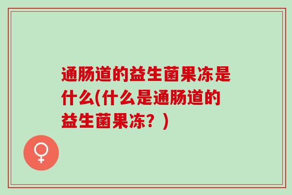 通肠道的益生菌果冻是什么(什么是通肠道的益生菌果冻？)
