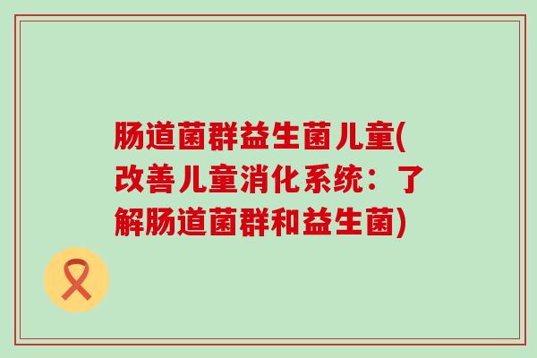 肠道菌群益生菌儿童(改善儿童消化系统：了解肠道菌群和益生菌)