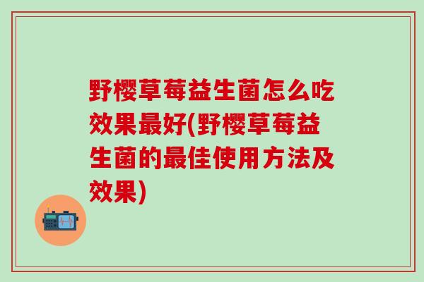 野樱草莓益生菌怎么吃效果最好(野樱草莓益生菌的最佳使用方法及效果)